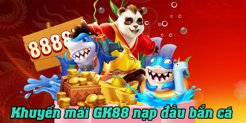 Chương trình khuyến mãi GK88 nạp đầu cho hội viên mới tại bắn cá, nổ hũ